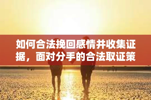 如何合法挽回感情并收集证据，面对分手的合法取证策略