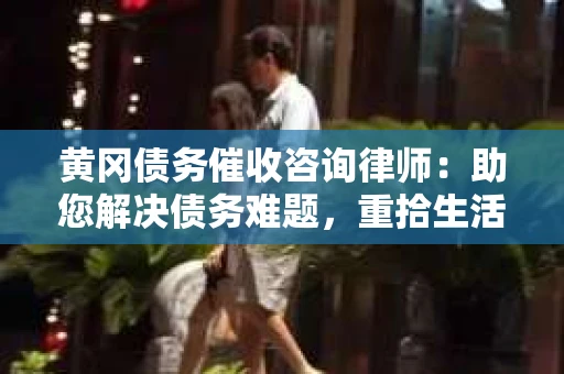 黄冈债务催收咨询律师：助您解决债务难题，重拾生活信心