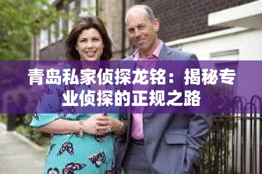 青岛私家侦探龙铭：揭秘专业侦探的正规之路