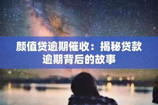 颜值贷逾期催收：揭秘贷款逾期背后的故事