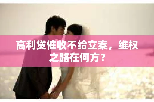 高利贷催收不给立案，维权之路在何方？