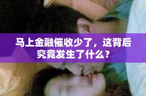 马上金融催收少了，这背后究竟发生了什么？