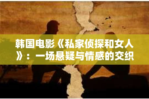 韩国电影《私家侦探和女人》：一场悬疑与情感的交织之旅