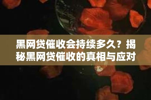 黑网贷催收会持续多久？揭秘黑网贷催收的真相与应对策略