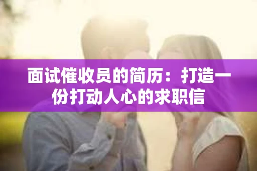 面试催收员的简历：打造一份打动人心的求职信