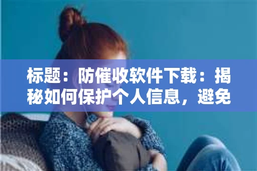 标题：防催收软件下载：揭秘如何保护个人信息，避免骚扰电话