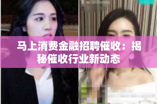 马上消费金融招聘催收：揭秘催收行业新动态