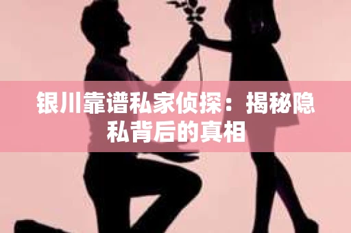 银川靠谱私家侦探：揭秘隐私背后的真相