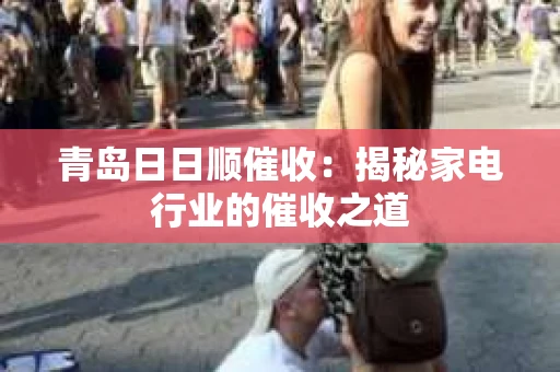 青岛日日顺催收：揭秘家电行业的催收之道