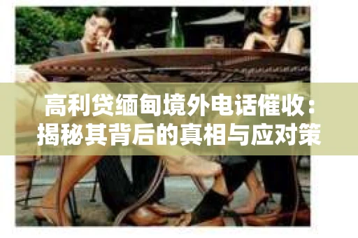 高利贷缅甸境外电话催收:揭秘其背后的真相与应对策略 高利贷缅甸境外电话催收:揭秘其背后的真相与应对策略