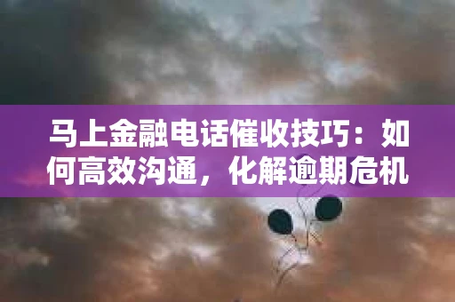 马上金融电话催收技巧：如何高效沟通，化解逾期危机
