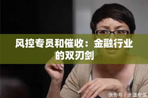 风控专员和催收：金融行业的双刃剑