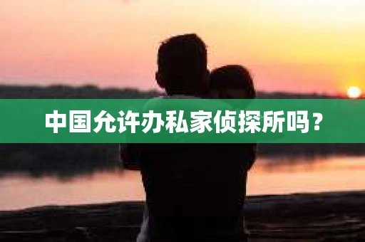 中国允许办私家侦探所吗？