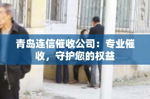 青岛连信催收公司：专业催收，守护您的权益
