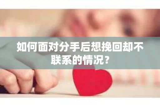 如何面对分手后想挽回却不联系的情况？