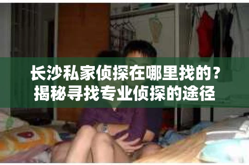 长沙私家侦探在哪里找的？揭秘寻找专业侦探的途径