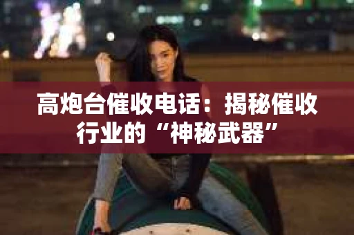 高炮台催收电话：揭秘催收行业的“神秘武器”