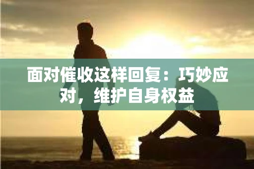 面对催收这样回复：巧妙应对，维护自身权益