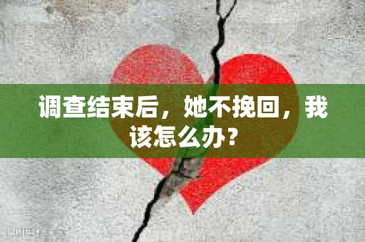 调查结束后，她不挽回，我该怎么办？