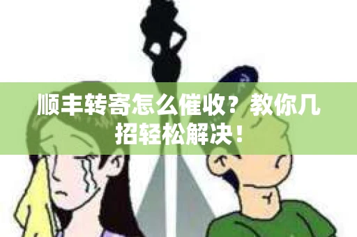 顺丰转寄怎么催收？教你几招轻松解决！