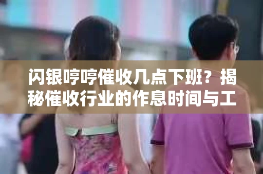 闪银哼哼催收几点下班？揭秘催收行业的作息时间与工作状态