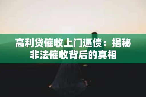 高利贷催收上门逼债：揭秘非法催收背后的真相