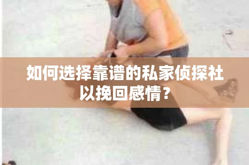 如何选择靠谱的私家侦探社以挽回感情？