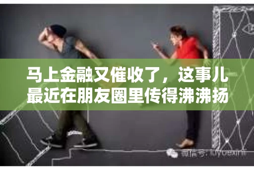 马上金融又催收了，这事儿最近在朋友圈里传得沸沸扬扬。说实话，我也有点好奇，这马上金融到底是怎么回事？催收又是怎么一回事？今天，我就来跟大家聊聊这个话题。