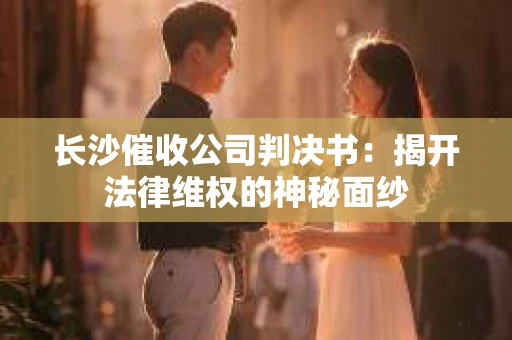 长沙催收公司判决书：揭开法律维权的神秘面纱