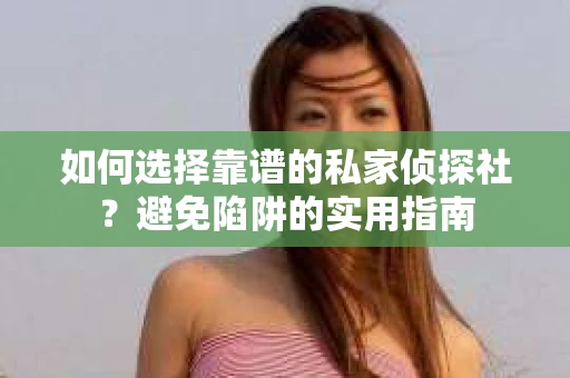 如何选择靠谱的私家侦探社？避免陷阱的实用指南