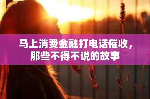 马上消费金融打电话催收，那些不得不说的故事