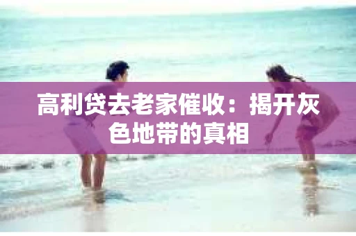 高利贷去老家催收：揭开灰色地带的真相