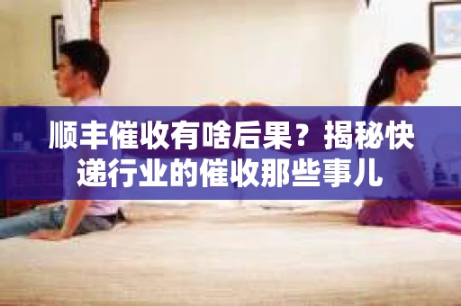 顺丰催收有啥后果？揭秘快递行业的催收那些事儿