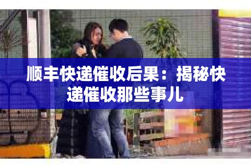 顺丰快递催收后果：揭秘快递催收那些事儿