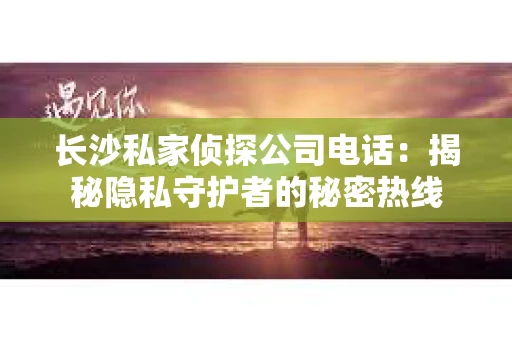 长沙私家侦探公司电话：揭秘隐私守护者的秘密热线