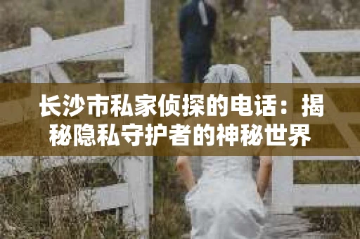 长沙市私家侦探的电话：揭秘隐私守护者的神秘世界