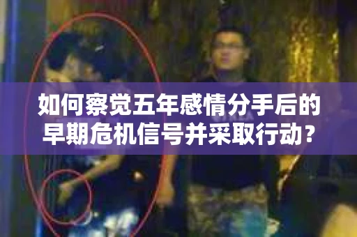 如何察觉五年感情分手后的早期危机信号并采取行动？