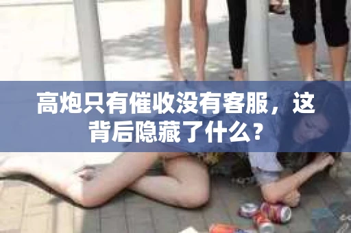 高炮只有催收没有客服，这背后隐藏了什么？