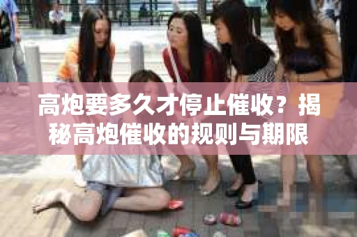 高炮要多久才停止催收？揭秘高炮催收的规则与期限