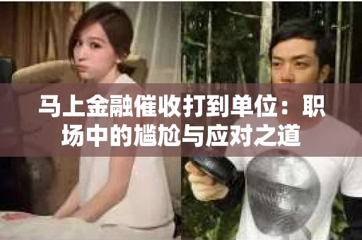马上金融催收打到单位：职场中的尴尬与应对之道