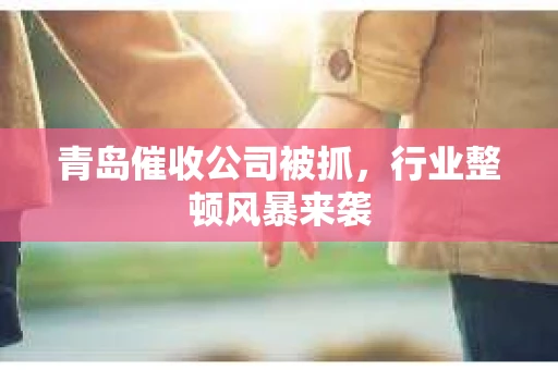 青岛催收公司被抓，行业整顿风暴来袭