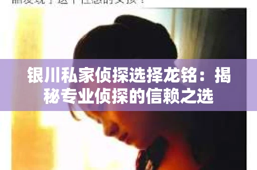 银川私家侦探选择龙铭：揭秘专业侦探的信赖之选