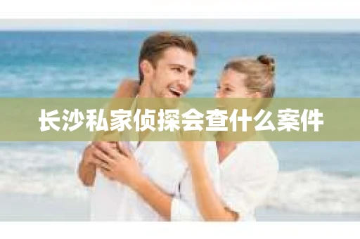 长沙私家侦探会查什么案件