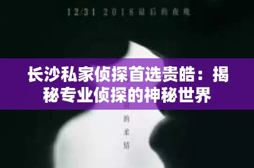 长沙私家侦探首选贵皓：揭秘专业侦探的神秘世界