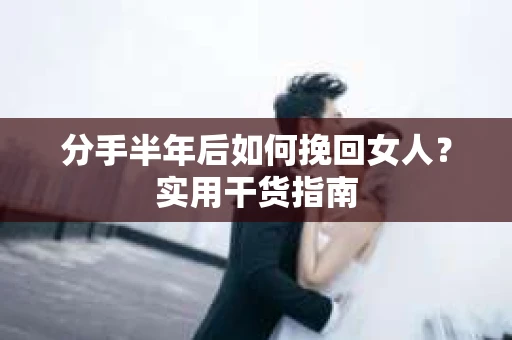 分手半年后如何挽回女人？实用干货指南