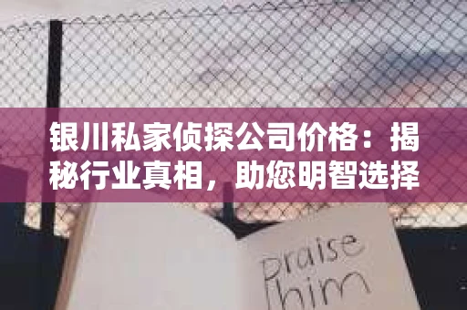 银川私家侦探公司价格：揭秘行业真相，助您明智选择