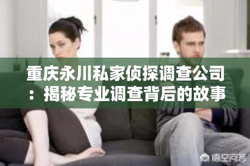 重庆永川私家侦探调查公司：揭秘专业调查背后的故事