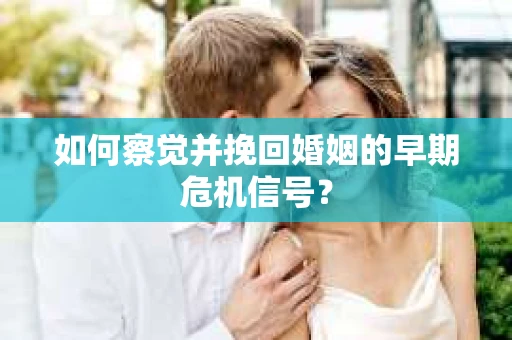 如何察觉并挽回婚姻的早期危机信号？