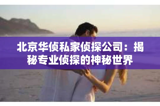 北京华侦私家侦探公司：揭秘专业侦探的神秘世界