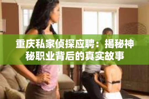 重庆私家侦探应聘：揭秘神秘职业背后的真实故事